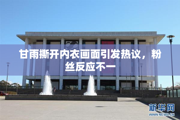 甘雨撕开内衣画面引发热议，粉丝反应不一