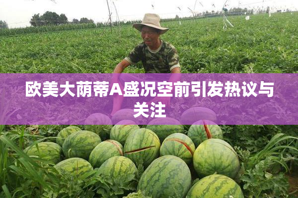 欧美大荫蒂A盛况空前引发热议与关注