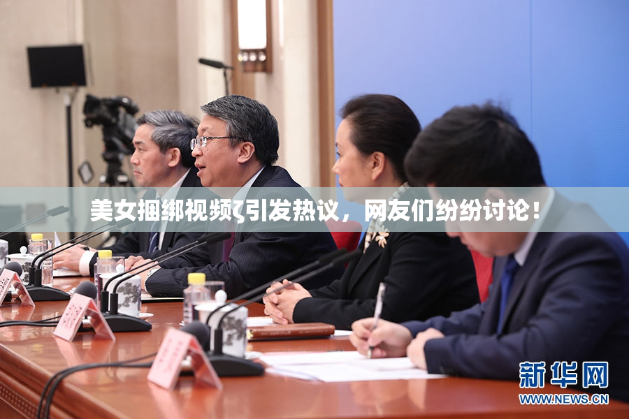 美女捆绑视频ζ引发热议，网友们纷纷讨论！