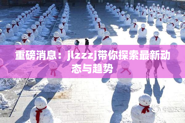 重磅消息：jlzzzj带你探索最新动态与趋势