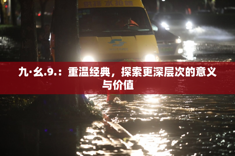 九·幺.9.：重温经典，探索更深层次的意义与价值