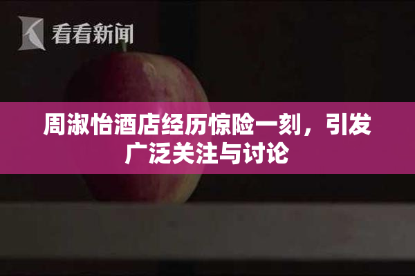 周淑怡酒店经历惊险一刻，引发广泛关注与讨论