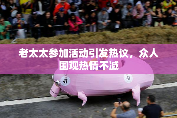 老太太参加活动引发热议，众人围观热情不减