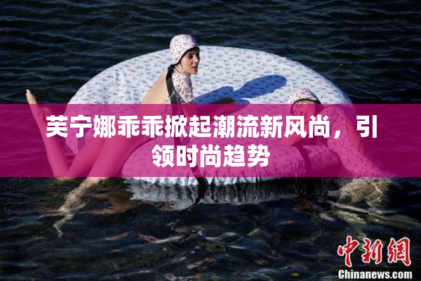 芙宁娜乖乖掀起潮流新风尚，引领时尚趋势