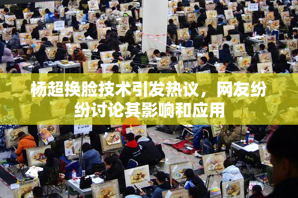 杨超换脸技术引发热议，网友纷纷讨论其影响和应用