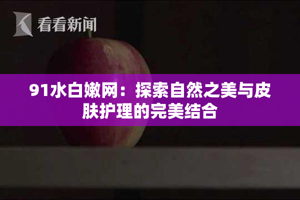 91水白嫩网：探索自然之美与皮肤护理的完美结合
