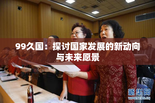 99久国：探讨国家发展的新动向与未来愿景