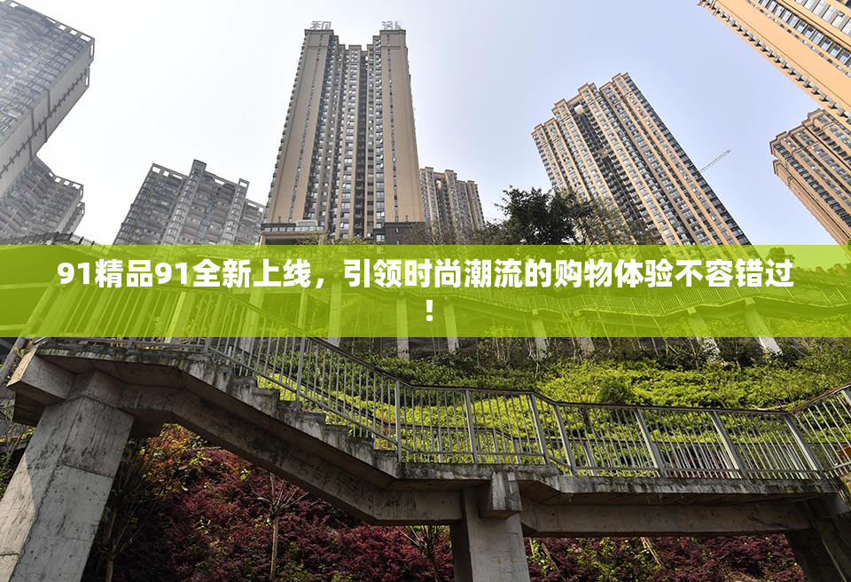 91精品91全新上线，引领时尚潮流的购物体验不容错过！