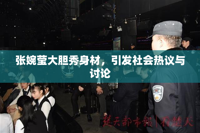 张婉莹大胆秀身材，引发社会热议与讨论