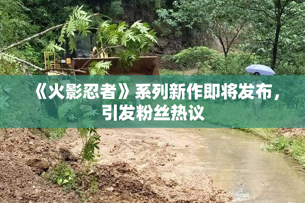 《火影忍者》系列新作即将发布，引发粉丝热议