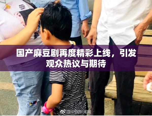 国产麻豆剧再度精彩上线，引发观众热议与期待