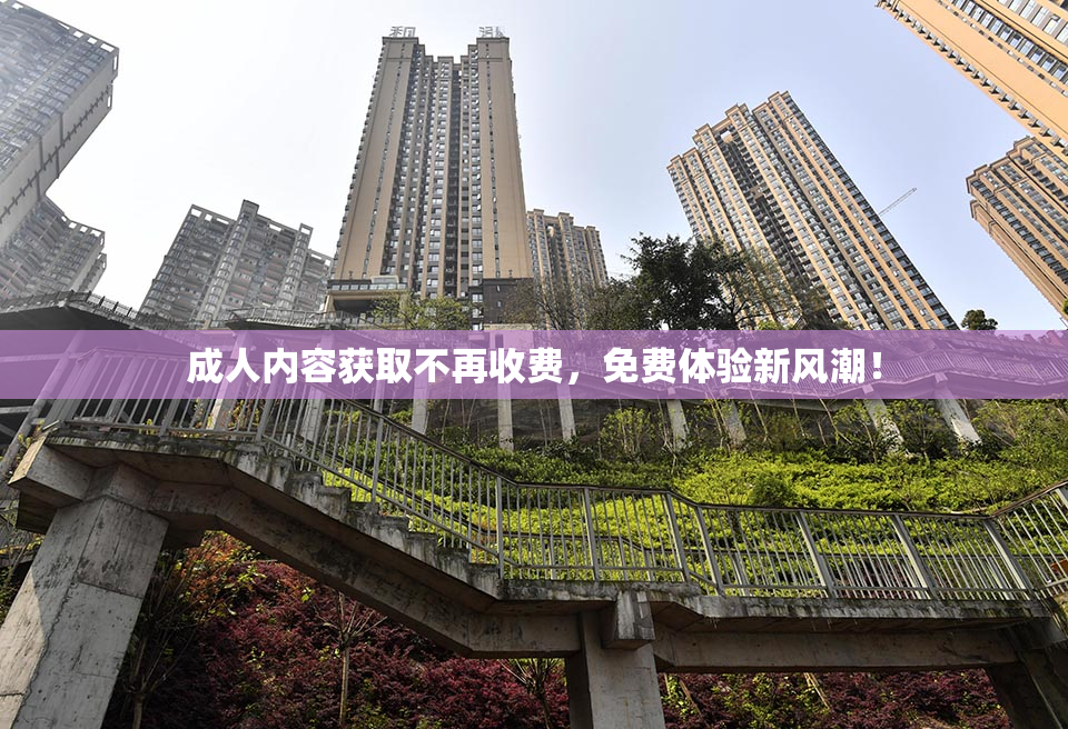 成人内容获取不再收费，免费体验新风潮！