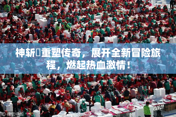 神斩婬重塑传奇，展开全新冒险旅程，燃起热血激情！