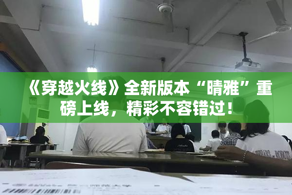 《穿越火线》全新版本“晴雅”重磅上线，精彩不容错过！