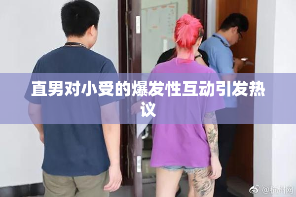 直男对小受的爆发性互动引发热议