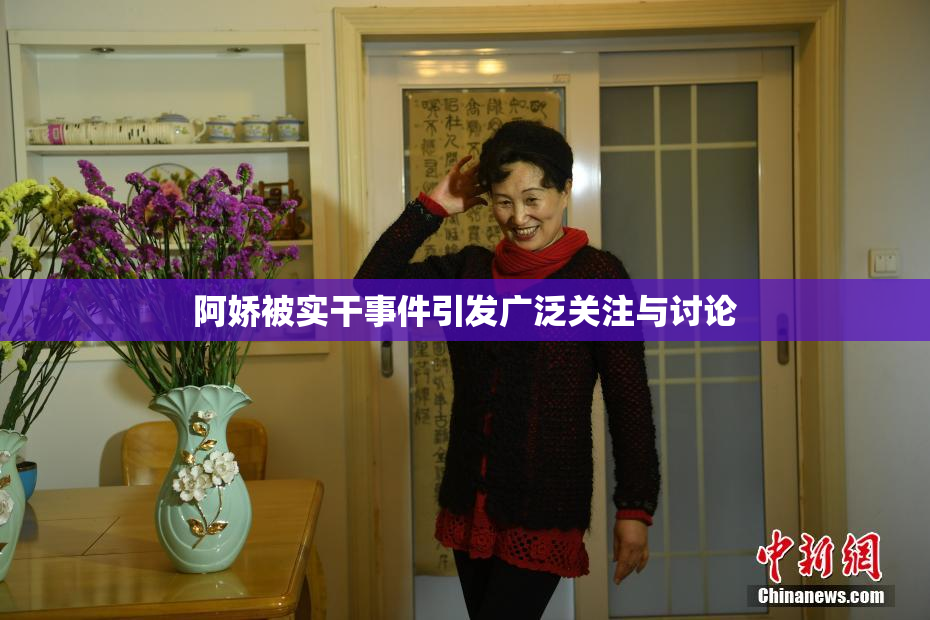 阿娇被实干事件引发广泛关注与讨论