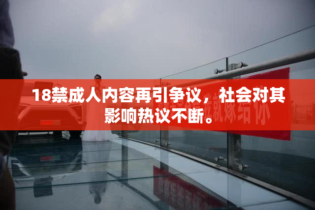 18禁成人内容再引争议，社会对其影响热议不断。