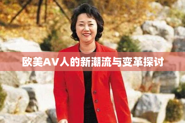 欧美AV人的新潮流与变革探讨