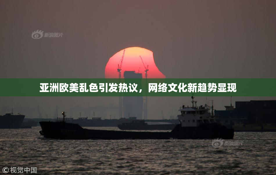 亚洲欧美乱色引发热议，网络文化新趋势显现