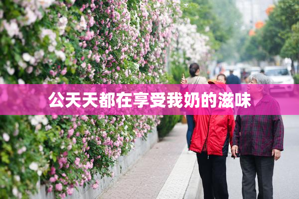公天天都在享受我奶的滋味