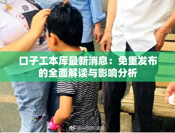 口子工本库最新消息：免重发布的全面解读与影响分析