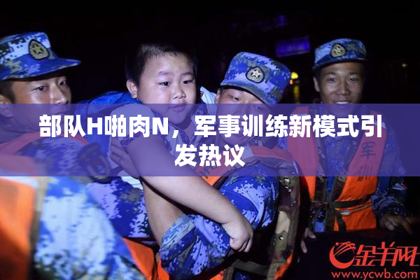 部队H啪肉N，军事训练新模式引发热议