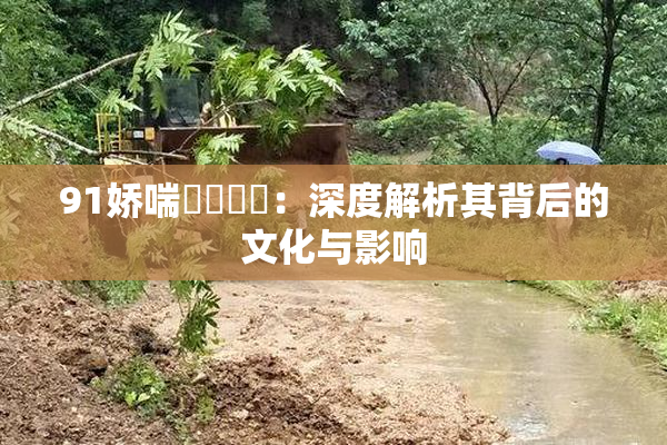 91娇喘❌‌❌‌：深度解析其背后的文化与影响