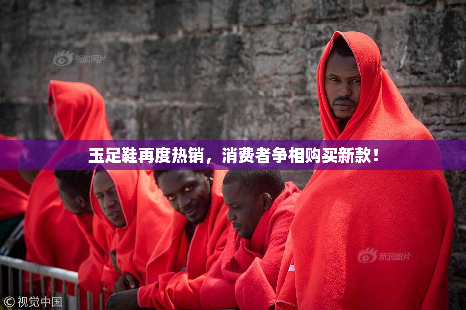 玉足鞋再度热销，消费者争相购买新款！