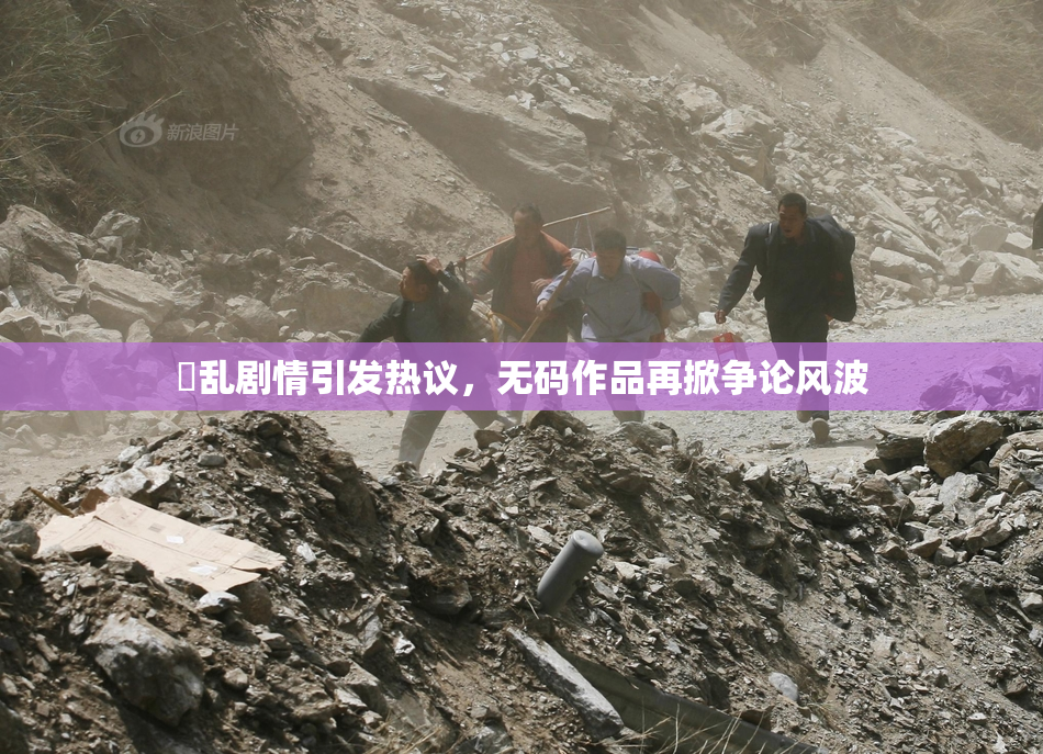 婬乱剧情引发热议，无码作品再掀争论风波
