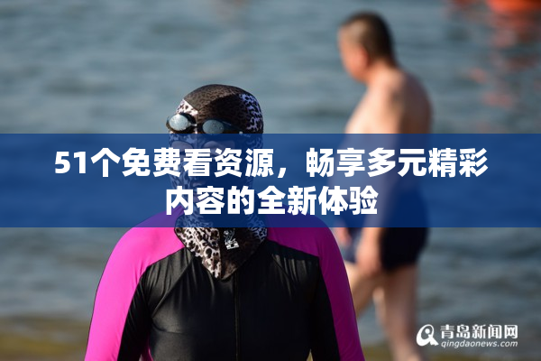 51个免费看资源，畅享多元精彩内容的全新体验