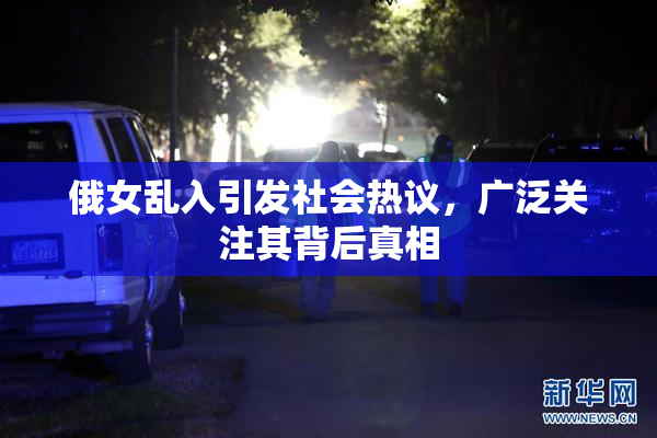 俄女乱入引发社会热议，广泛关注其背后真相