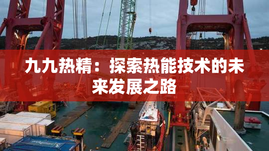 九九热精：探索热能技术的未来发展之路