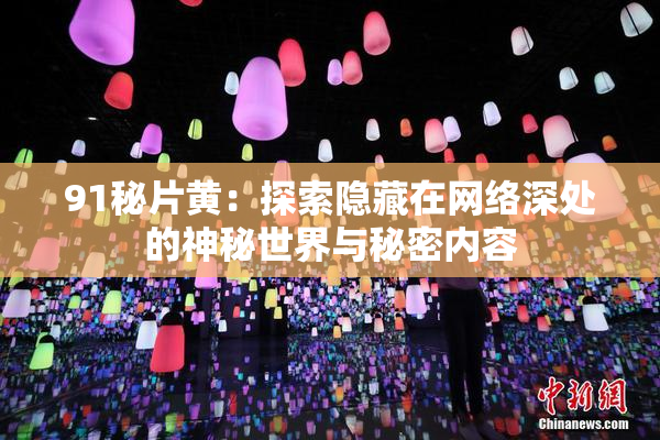 91秘片黄：探索隐藏在网络深处的神秘世界与秘密内容
