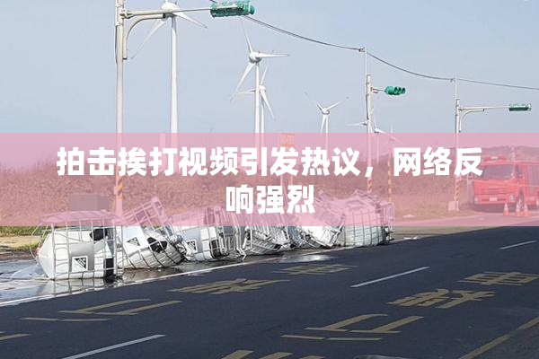 拍击挨打视频引发热议，网络反响强烈