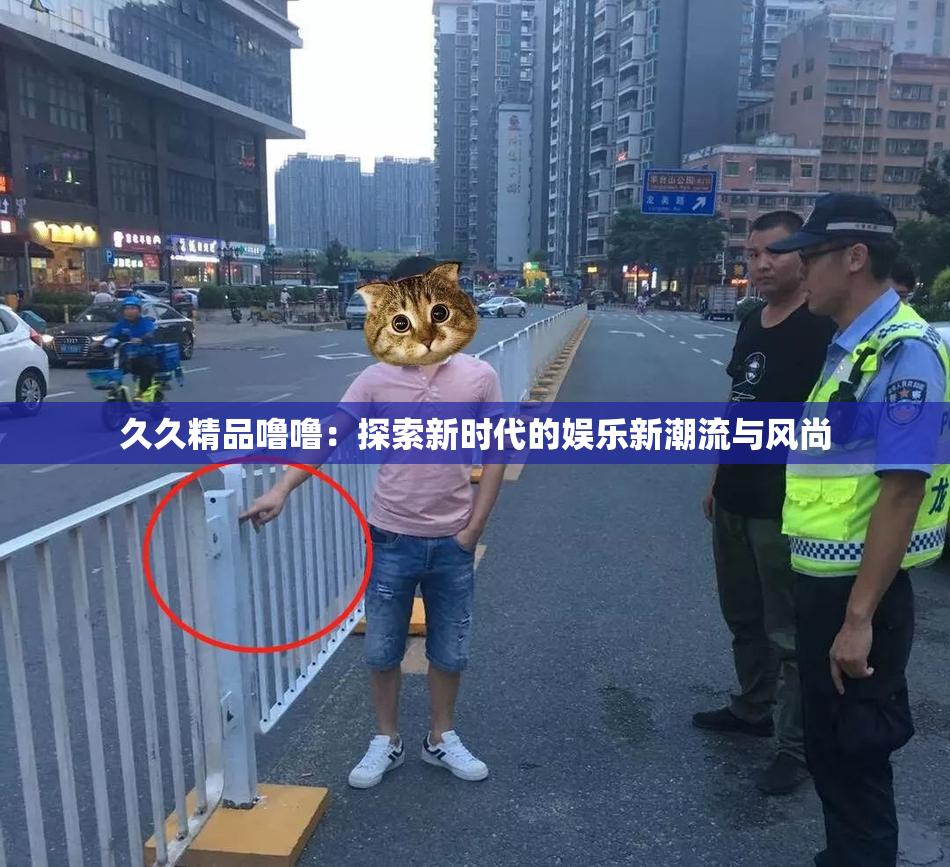 久久精品噜噜：探索新时代的娱乐新潮流与风尚