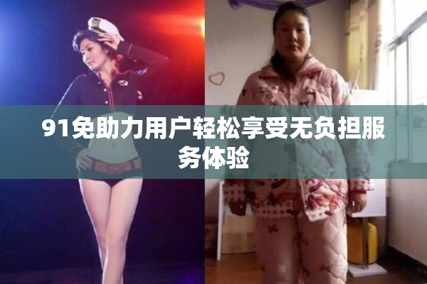 91免助力用户轻松享受无负担服务体验