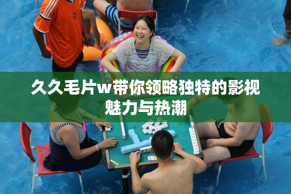 久久毛片w带你领略独特的影视魅力与热潮
