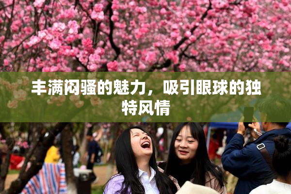 丰满闷骚的魅力，吸引眼球的独特风情
