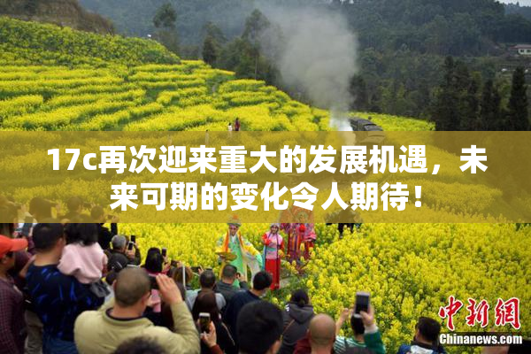 17c再次迎来重大的发展机遇，未来可期的变化令人期待！