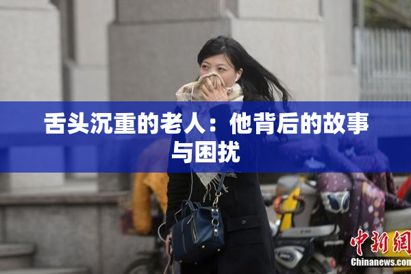 舌头沉重的老人：他背后的故事与困扰