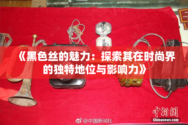 《黑色丝的魅力：探索其在时尚界的独特地位与影响力》
