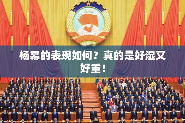 杨幂的表现如何？真的是好湿又好重！