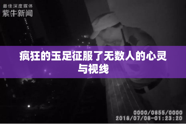 疯狂的玉足征服了无数人的心灵与视线