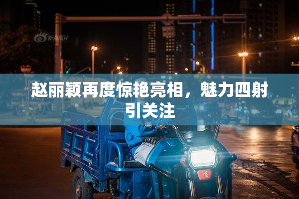 赵丽颖再度惊艳亮相，魅力四射引关注