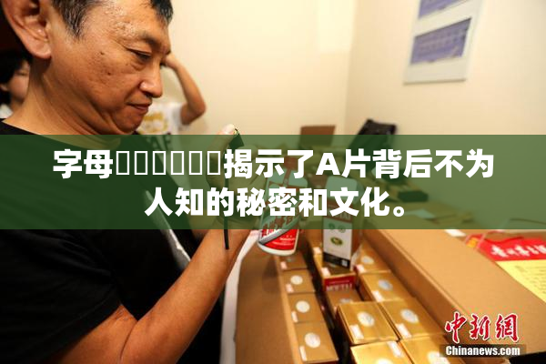 字母❌‌❌‌❌‌揭示了A片背后不为人知的秘密和文化。
