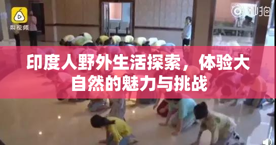印度人野外生活探索，体验大自然的魅力与挑战