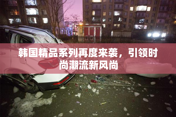 韩国精品系列再度来袭，引领时尚潮流新风尚