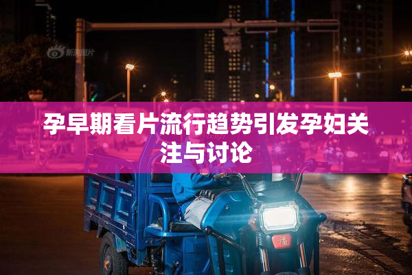 孕早期看片流行趋势引发孕妇关注与讨论