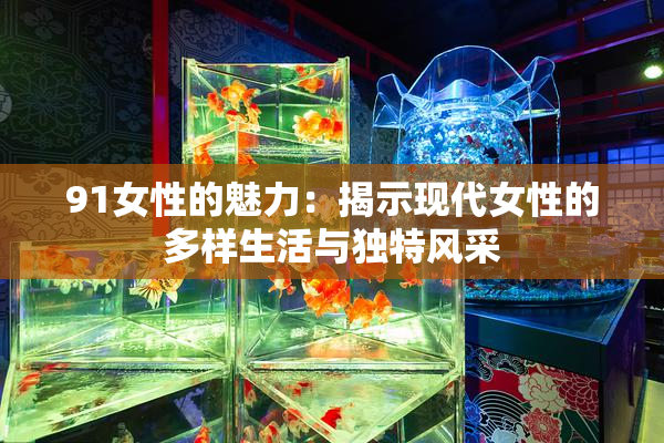 91女性的魅力：揭示现代女性的多样生活与独特风采