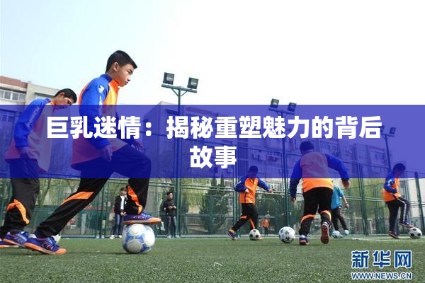 巨乳迷情：揭秘重塑魅力的背后故事